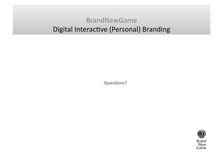 BrandNewGame	
  
Digital	
  InteracGve	
  (Personal)	
  Branding	
  




                     Ques%ons?	
  	
  
 
