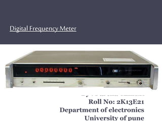 Digital Frequency Meter 
By : Parcha Amit.K 
Roll No: 2K13E21 
Department of electronics 
University of pune 
 