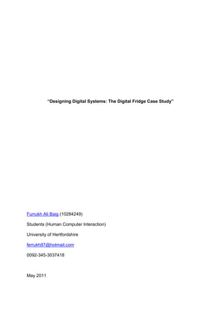 “Designing Digital Systems: The Digital Fridge Case Study”
Furrukh Ali Baig (10284249)
Students (Human Computer Interaction)
University of Hertfordshire
ferrukh87@hotmail.com
0092-345-3037418
May 2011
 