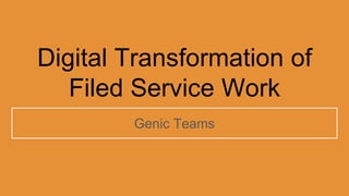 Digital Transformation of
Filed Service Work
Genic Teams
 