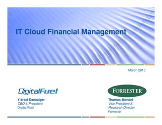 IT Cloud Financial Management




                                    March 2010




Yisrael Dancziger       Thomas Mendel
CEO & President         Vice President &
Digital Fuel            Research Director
                        Forrester
 