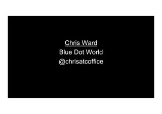 Chris Ward
Blue Dot World
@chrisatcoffice
 