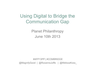 Using Digital to Bridge the
Communication Gap
Planet Philanthropy
June 10th 2013
#AFP13PP | #COMBRIDGE
@MagnifyGood | @RoxanneJoffe | @MelissaKoss_
 