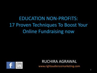 EDUCATION NON-PROFITS: 
17 Proven Techniques To Boost Your 
Online Fundraising now 
RUCHIRA AGRAWAL 
www.rightaudiencemarketing.com 
1 
 