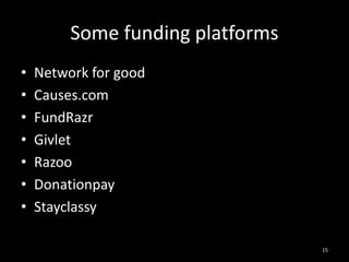 Some funding platforms 
• Network for good 
• Causes.com 
• FundRazr 
• Givlet 
• Razoo 
• Donationpay 
• Stayclassy 
15 
 