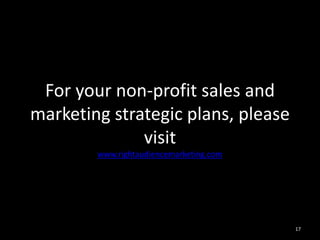 For your non-profit sales and 
marketing strategic plans, please 
visit 
www.rightaudiencemarketing.com 
17 
