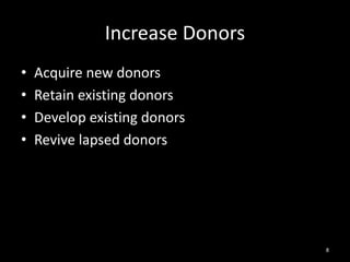 Increase Donors 
• Acquire new donors 
• Retain existing donors 
• Develop existing donors 
• Revive lapsed donors 
8 
 