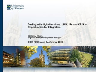 Dealing with digital furniture: LMS’, IRs and CRIS‘ – Opportunities for Integration William J Nixon,  Digital Library Development Manager EIUG / IIUG Joint Conference 2009  