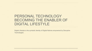 PERSONAL TECHNOLOGY
BECOMING THE ENABLER OF
DIGITAL LIFESTYLE
Digital Lifestyle is the symbolic identity of Digital Natives empowered by Disruptive
Technologies
 