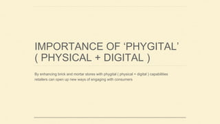 IMPORTANCE OF ‘PHYGITAL’
( PHYSICAL + DIGITAL )
By enhancing brick and mortar stores with phygital ( physical + digital ) capabilities
retailers can open up new ways of engaging with consumers
 
