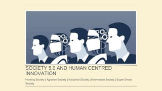 SOCIETY 5.0 AND HUMAN CENTRED
INNOVATION
Hunting Society | Agrarian Society | Industrial Society | Information Society | Super Smart
Society
 