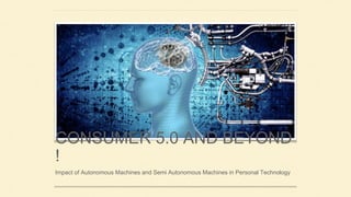CONSUMER 5.0 AND BEYOND
!
Impact of Autonomous Machines and Semi Autonomous Machines in Personal Technology
 