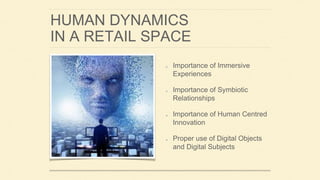 HUMAN DYNAMICS
IN A RETAIL SPACE
Importance of Immersive
Experiences
Importance of Symbiotic
Relationships
Importance of Human Centred
Innovation
Proper use of Digital Objects
and Digital Subjects
 