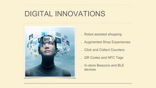 DIGITAL INNOVATIONS
Robot assisted shopping
Augmented Shop Experiences
Click and Collect Counters
QR Codes and NFC Tags
In-store Beacons and BLE
devices
 
