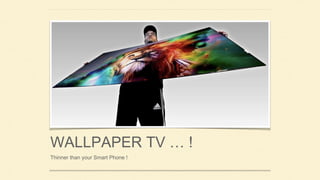 WALLPAPER TV … !
Thinner than your Smart Phone !
 