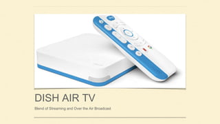 DISH AIR TV
Blend of Streaming and Over the Air Broadcast
 