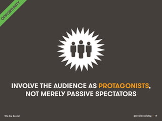 @wearesocialsg • 17We Are Social
INVOLVE THE AUDIENCE AS PROTAGONISTS,
NOT MERELY PASSIVE SPECTATORS
 