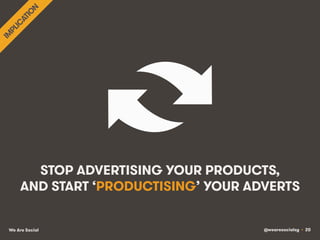 @wearesocialsg • 20We Are Social
STOP ADVERTISING YOUR PRODUCTS,
AND START ‘PRODUCTISING’ YOUR ADVERTS
 
