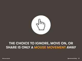 @wearesocialsg • 22We Are Social
THE CHOICE TO IGNORE, MOVE ON, OR
SHARE IS ONLY A MOUSE MOVEMENT AWAY
 