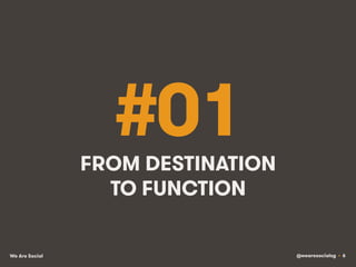@wearesocialsg • 6We Are Social
#01FROM DESTINATION
TO FUNCTION
 