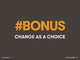 @wearesocialsg • 77We Are Social
#BONUS
CHANGE AS A CHOICE
 