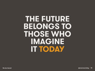 @wearesocialsg • 78We Are Social
THE FUTURE
BELONGS TO
THOSE WHO
IMAGINE
IT TODAY
 