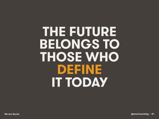 @wearesocialsg • 81We Are Social
THE FUTURE
BELONGS TO
THOSE WHO
DEFINE
IT TODAY
 