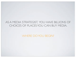 AS A MEDIA STRATEGIST, YOU HAVE BILLIONS OF
   CHOICES OF PLACES YOU CAN BUY MEDIA.


          WHERE DO YOU BEGIN?
 