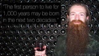 “The ﬁrst person to live for
1,000 years may be born
in the next two decades.”
Dr. Aubrey De Grey
 