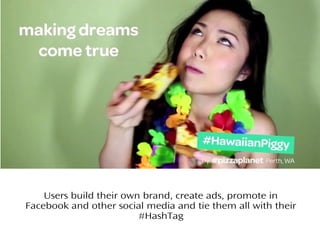 Users build their own brand, create ads, promote in
Facebook and other social media and tie them all with their
#HashTag
 