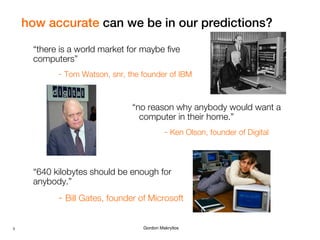 how accurate can we be in our predictions?
“there is a world market for maybe five
computers”
- Tom Watson, snr, the found...