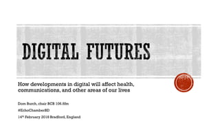 How developments in digital will affect health,
communications, and other areas of our lives
Dom Burch, chair BCB 106.6fm
#EchoChamberBD
14th February 2018 Bradford, England
 