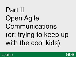 Part II
  Open Agile
  Communications
  (or; trying to keep up
  with the cool kids)
Louise                 GDS 14
 