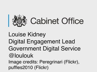 Louise Kidney
Digital Engagement Lead
Government Digital Service
@loulouk
Image credits: Peregrinari (Flickr),
pufﬂes2010 ...