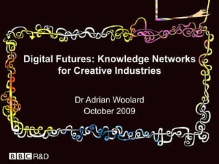 Digital Futures: Knowledge Networks for Creative Industries Dr Adrian Woolard October 2009  