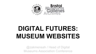 DIGITAL FUTURES: 
MUSEUM WEBSITES 
@zakmensah / Head of Digital 
Museums Association Conference 
 