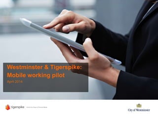 Westminster & Tigerspike:
Mobile working pilot
April 2014
 