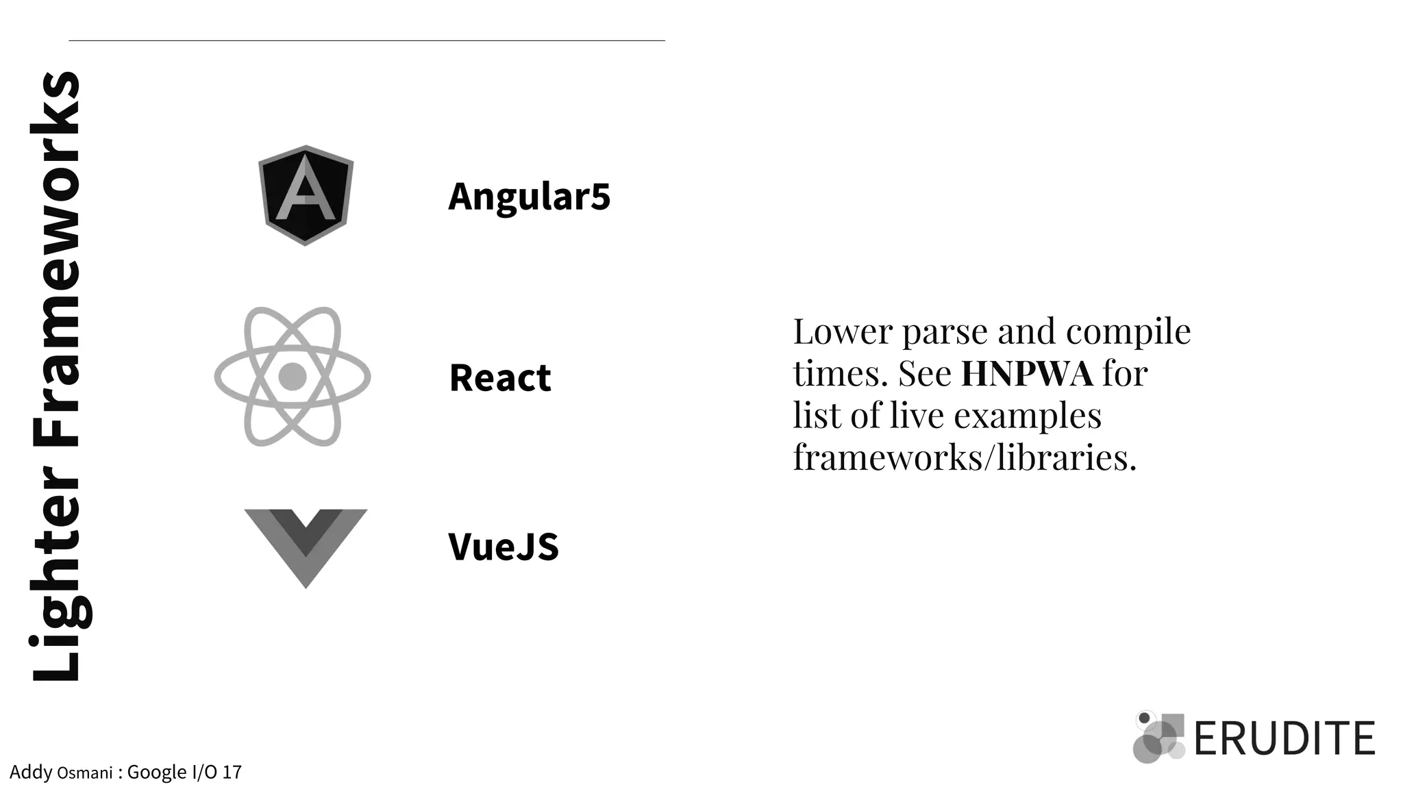 LighterFrameworks
Lower parse and compile
times. See HNPWA for
list of live examples
frameworks/libraries.
Addy Osmani : Google I/O 17
Angular5
React
VueJS
 