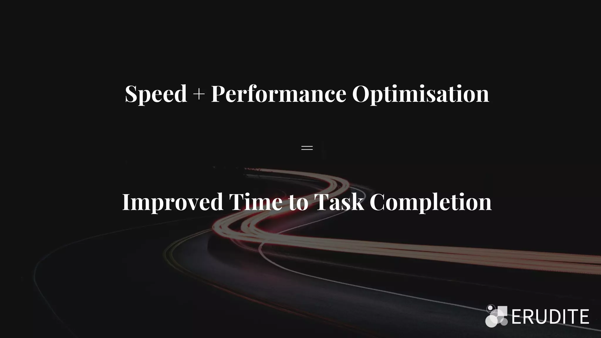 Speed + Performance Optimisation
=
Improved Time to Task Completion
 