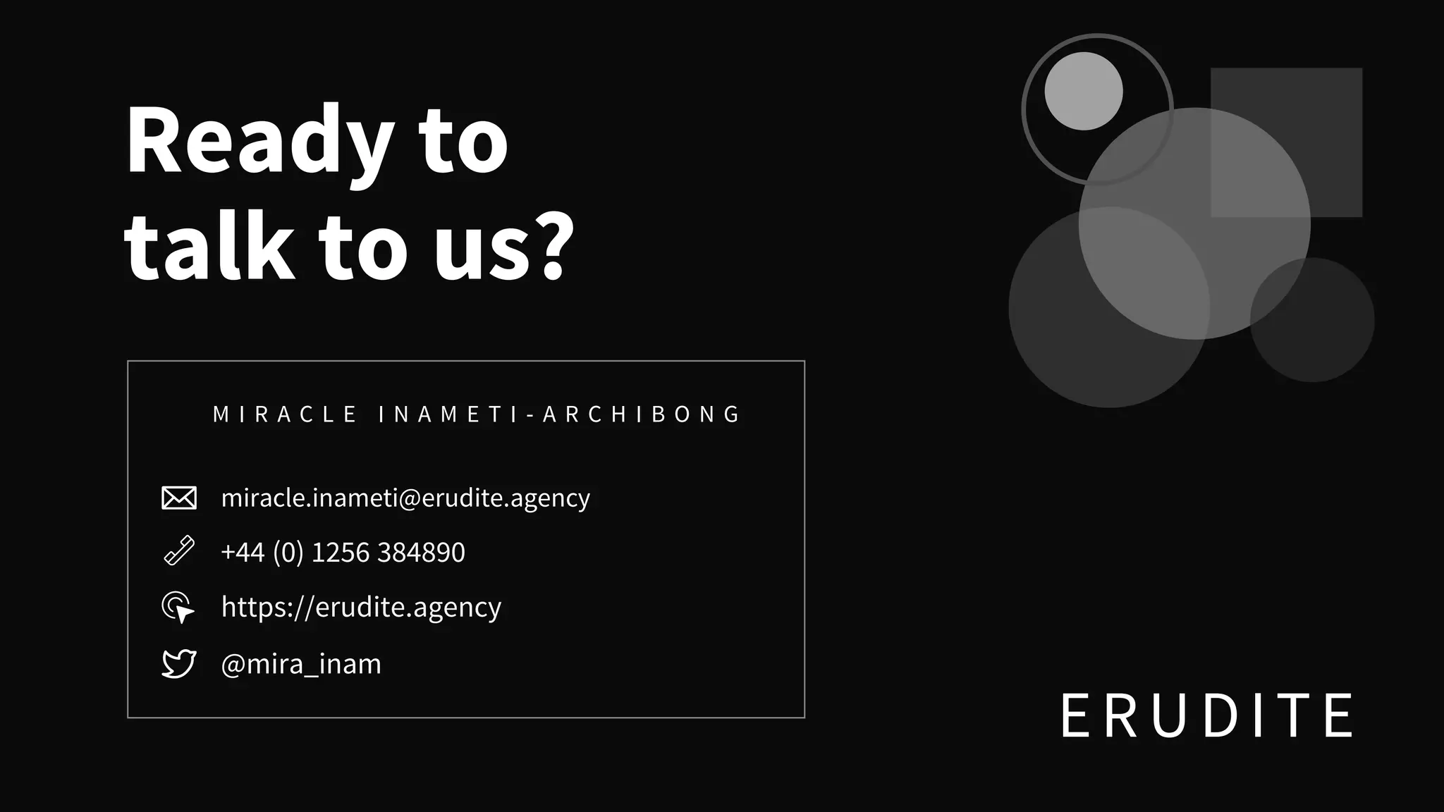 ERUDITE
Ready to
talk to us?
miracle.inameti@erudite.agency
M I R A C L E I N A M E T I - A R C H I B O N G
+44 (0) 1256 384890
https://erudite.agency
@mira_inam
 