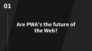 Are PWA’s the future of
the Web?
01
 