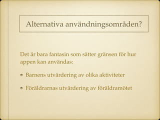Alternativa användningsområden?
Det är bara fantasin som sätter gränsen för hur
appen kan användas:
Barnens utvärdering av olika aktiviteter
Föräldrarnas utvärdering av föräldramötet
 