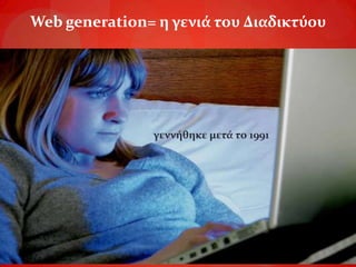 Web generation= η γενιά του Διαδικτύουγεννήθηκε μετά το 1991