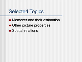 Selected Topics
 Moments and their estimation
 Other picture properties
 Spatial relations
 