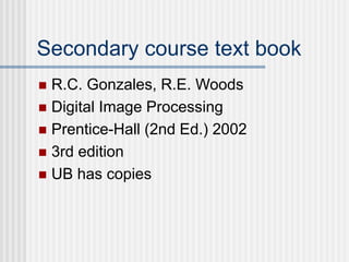 Secondary course text book
 R.C. Gonzales, R.E. Woods
 Digital Image Processing
 Prentice-Hall (2nd Ed.) 2002
 3rd edition
 UB has copies
 