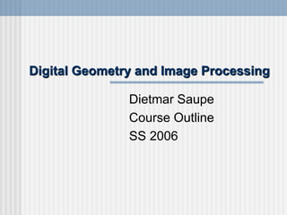 Digital Geometry and Image Processing
Dietmar Saupe
Course Outline
SS 2006
 