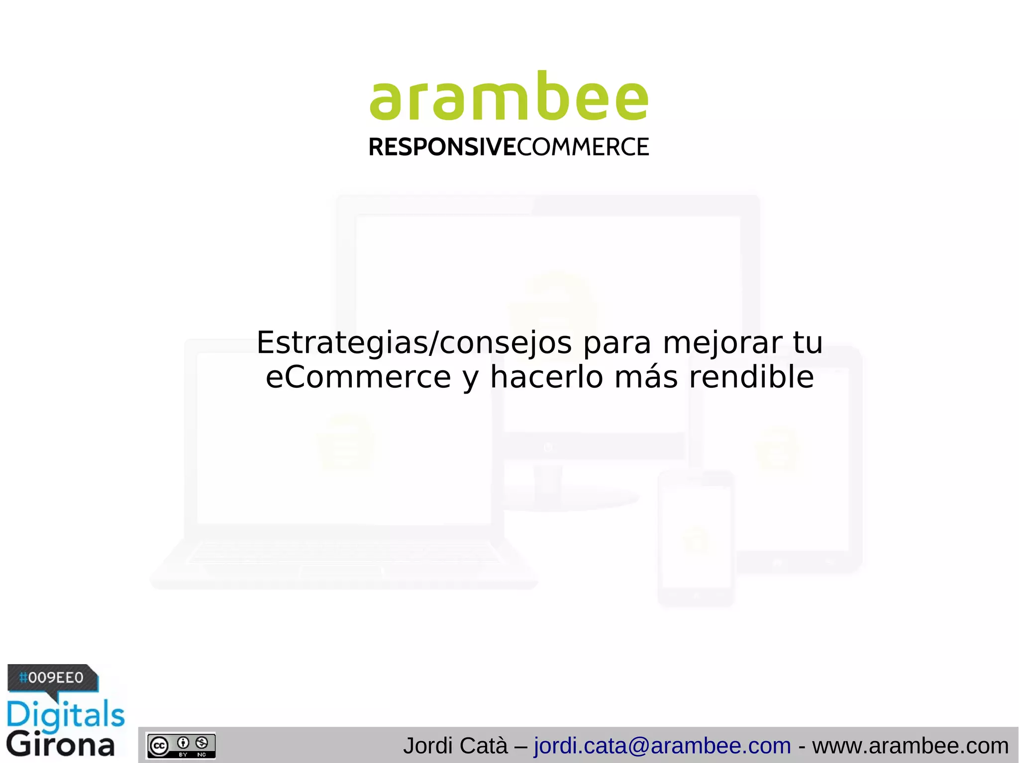 Estrategias/consejos para mejorar tu
eCommerce y hacerlo más rendible

Jordi Catà – jordi.cata@arambee.com - www.arambee.com

 