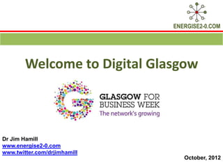 ENERGISE2-0.COM




        Welcome to Digital Glasgow



Dr Jim Hamill
www.energise2-0.com
www.twitter.com/drjimhamill
                                 October, 2012
 