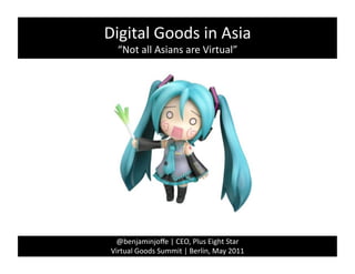 Digital	
  Goods	
  in	
  Asia	
  
    “Not	
  all	
  Asians	
  are	
  Virtual”	
  




   @benjaminjoﬀe	
  |	
  CEO,	
  Plus	
  Eight	
  Star	
  
 Virtual	
  Goods	
  Summit	
  |	
  Berlin,	
  May	
  2011	
  
 