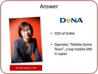 Answer



                       • CEO of DeNA

                       • Operates “Mobile Game
                         Town”, a top mobile SNS
                         in Japan


Tomoko Namba, CEO
 